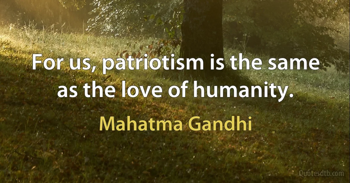 For us, patriotism is the same as the love of humanity. (Mahatma Gandhi)