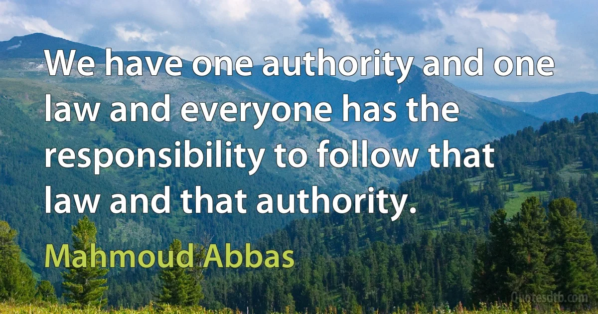 We have one authority and one law and everyone has the responsibility to follow that law and that authority. (Mahmoud Abbas)