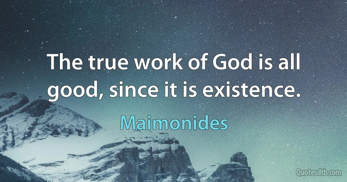 The true work of God is all good, since it is existence. (Maimonides)