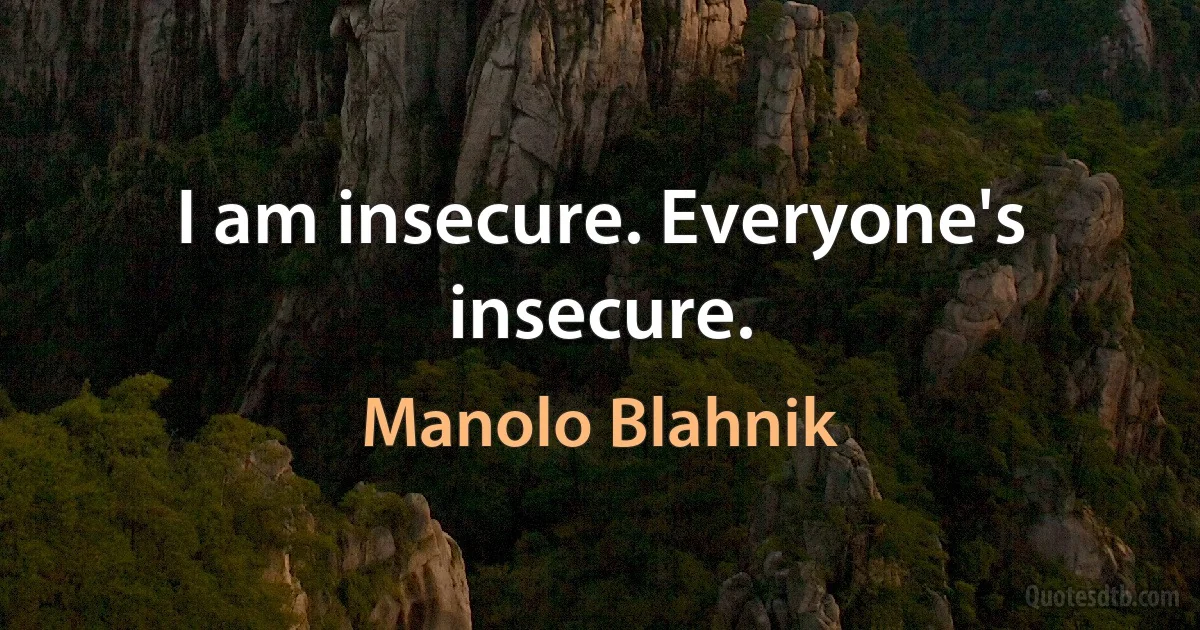 I am insecure. Everyone's insecure. (Manolo Blahnik)