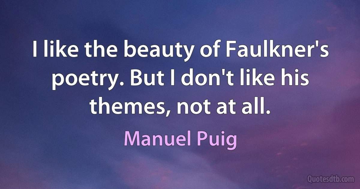 I like the beauty of Faulkner's poetry. But I don't like his themes, not at all. (Manuel Puig)