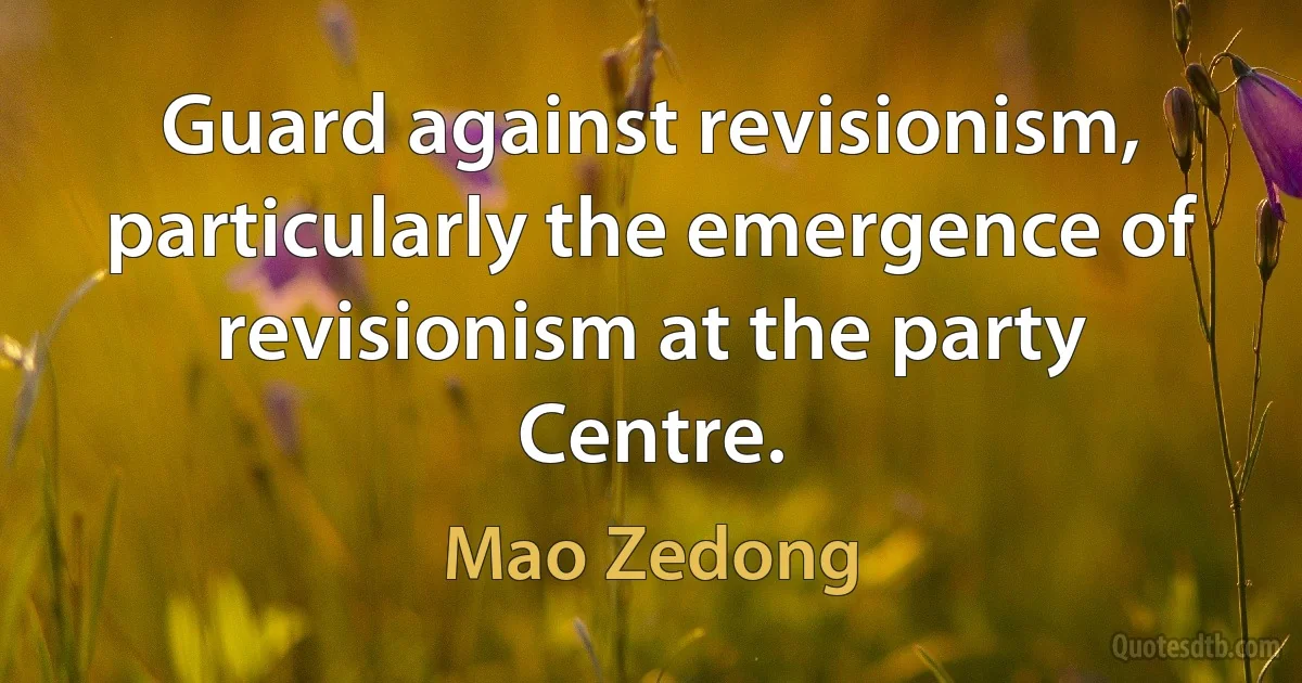 Guard against revisionism, particularly the emergence of revisionism at the party Centre. (Mao Zedong)