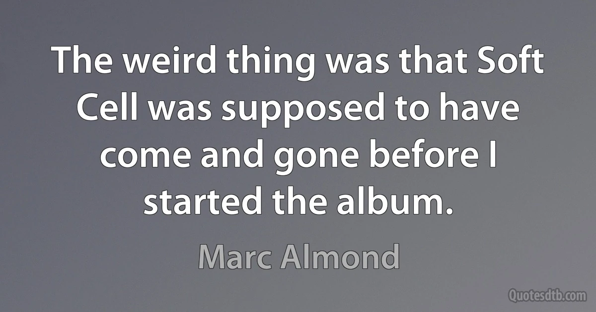 The weird thing was that Soft Cell was supposed to have come and gone before I started the album. (Marc Almond)