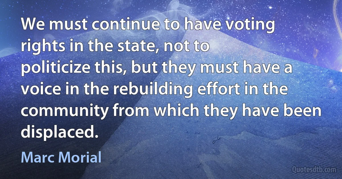 We must continue to have voting rights in the state, not to politicize this, but they must have a voice in the rebuilding effort in the community from which they have been displaced. (Marc Morial)