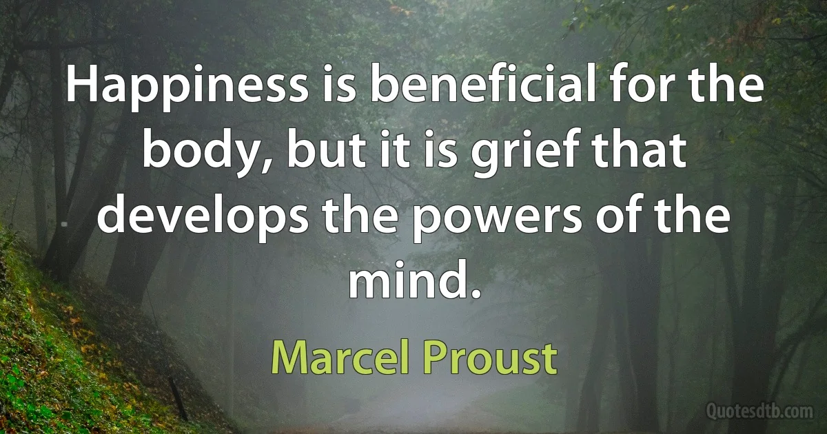 Happiness is beneficial for the body, but it is grief that develops the powers of the mind. (Marcel Proust)