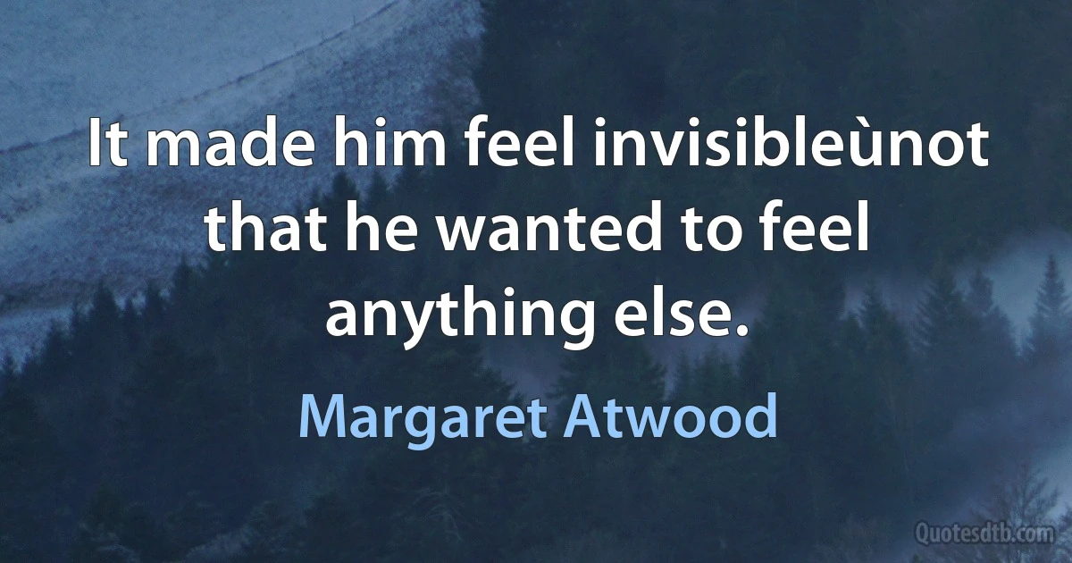 It made him feel invisibleùnot that he wanted to feel anything else. (Margaret Atwood)