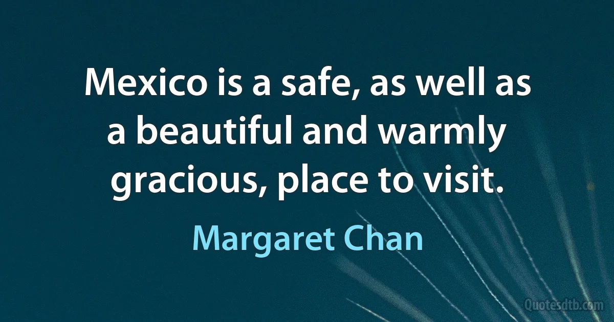 Mexico is a safe, as well as a beautiful and warmly gracious, place to visit. (Margaret Chan)