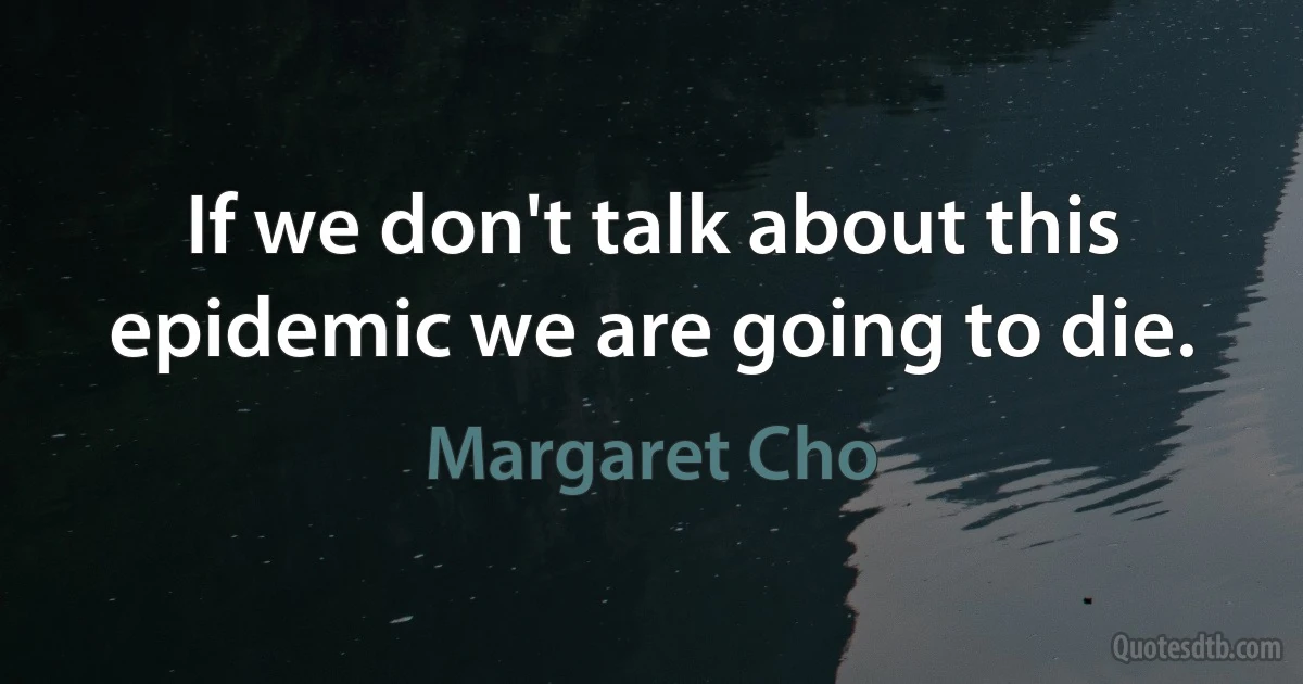 If we don't talk about this epidemic we are going to die. (Margaret Cho)