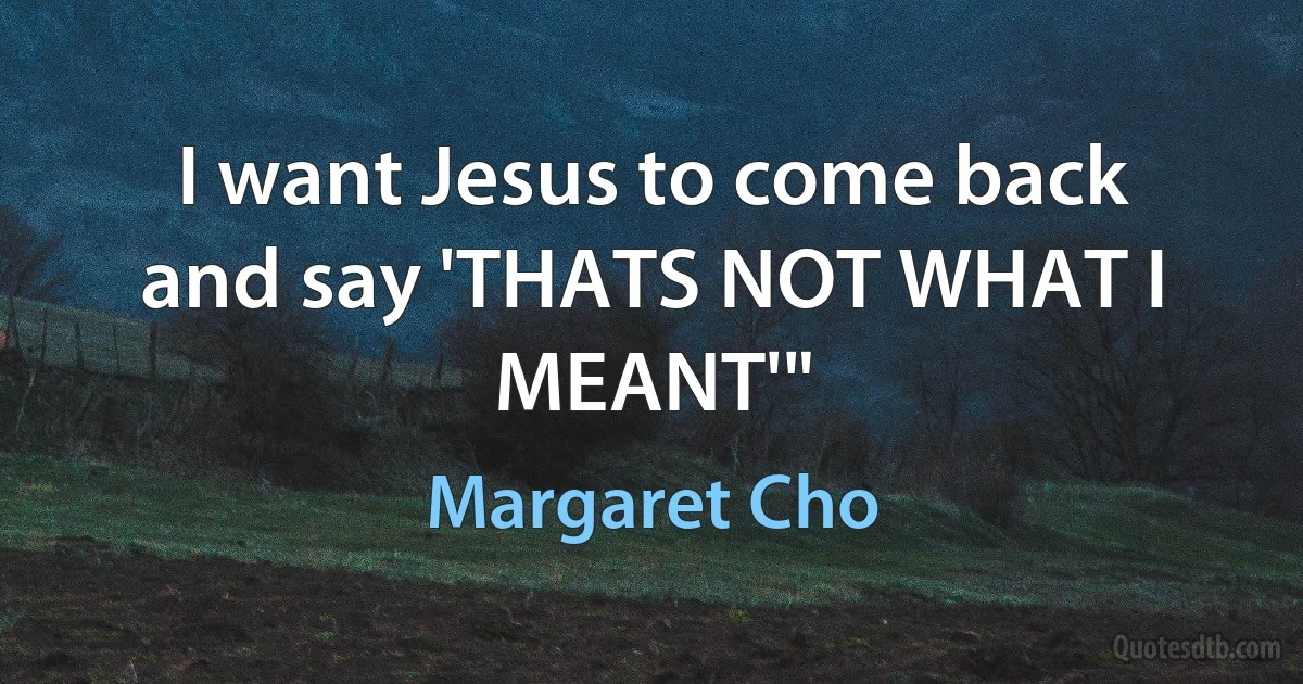 I want Jesus to come back and say 'THATS NOT WHAT I MEANT'" (Margaret Cho)