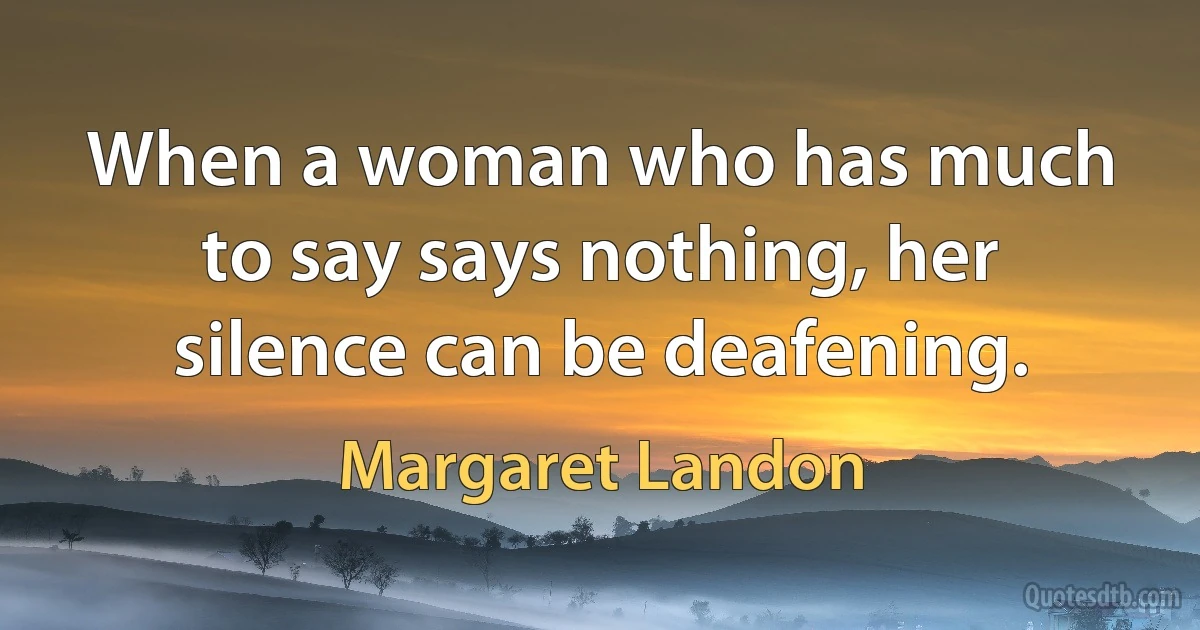 When a woman who has much to say says nothing, her silence can be deafening. (Margaret Landon)