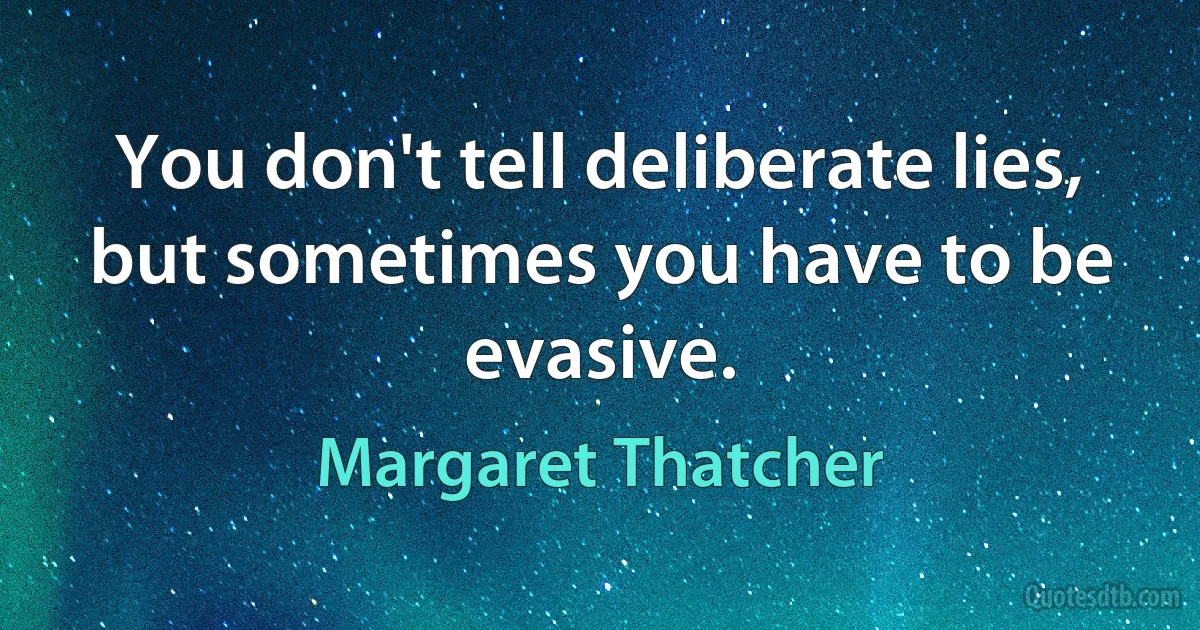 You don't tell deliberate lies, but sometimes you have to be evasive. (Margaret Thatcher)