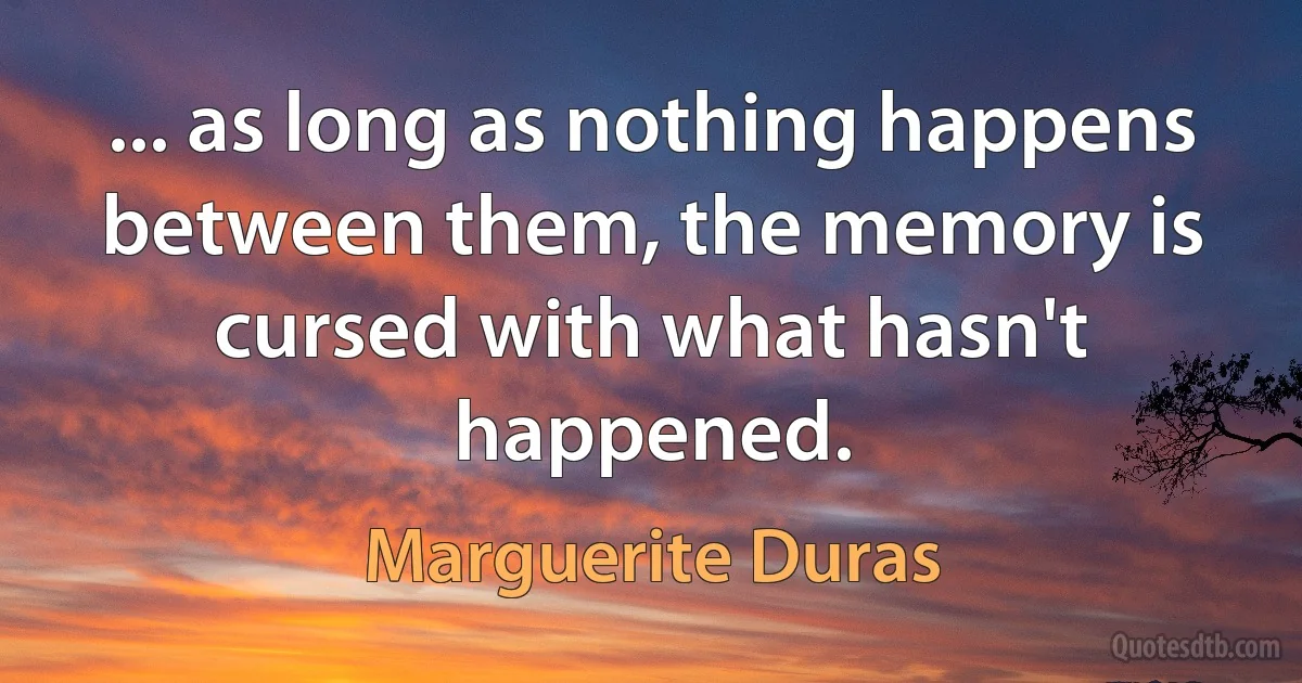 ... as long as nothing happens between them, the memory is cursed with what hasn't happened. (Marguerite Duras)