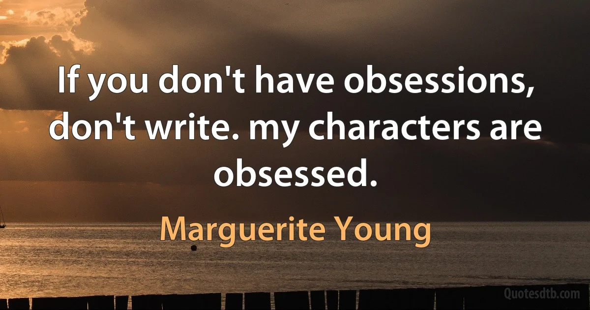 If you don't have obsessions, don't write. my characters are obsessed. (Marguerite Young)