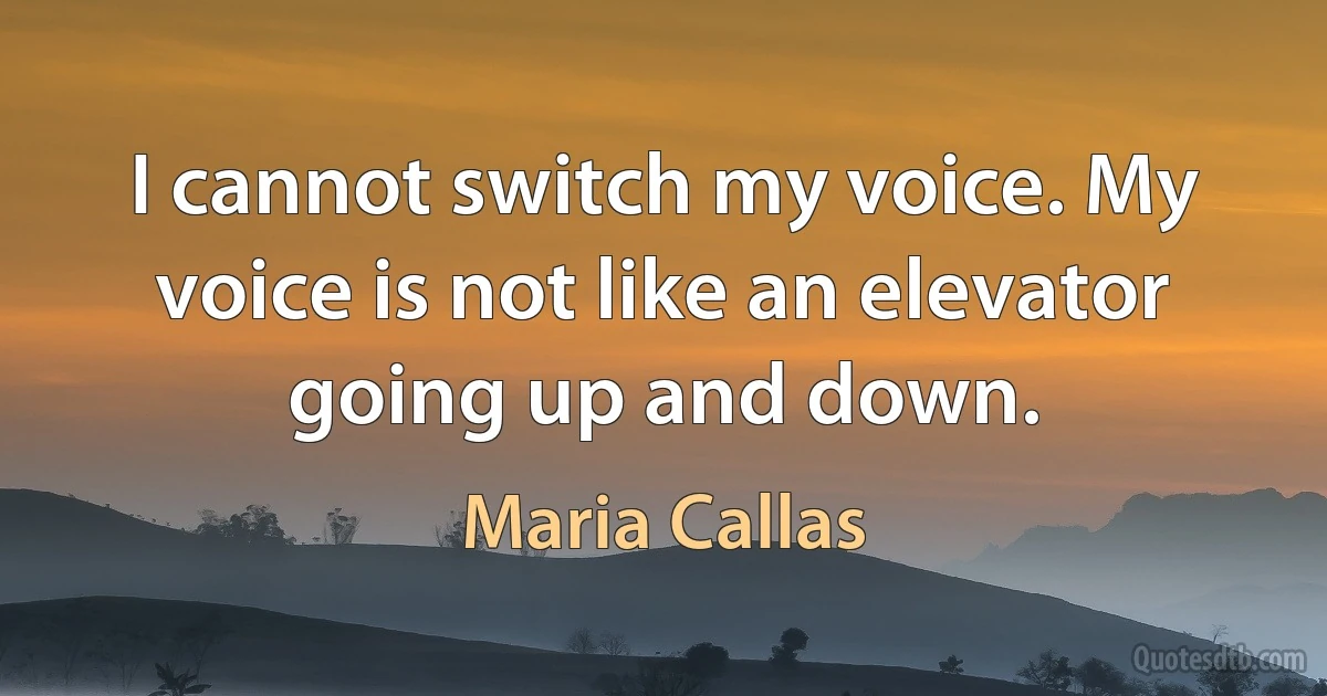 I cannot switch my voice. My voice is not like an elevator going up and down. (Maria Callas)