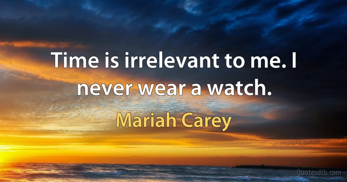 Time is irrelevant to me. I never wear a watch. (Mariah Carey)