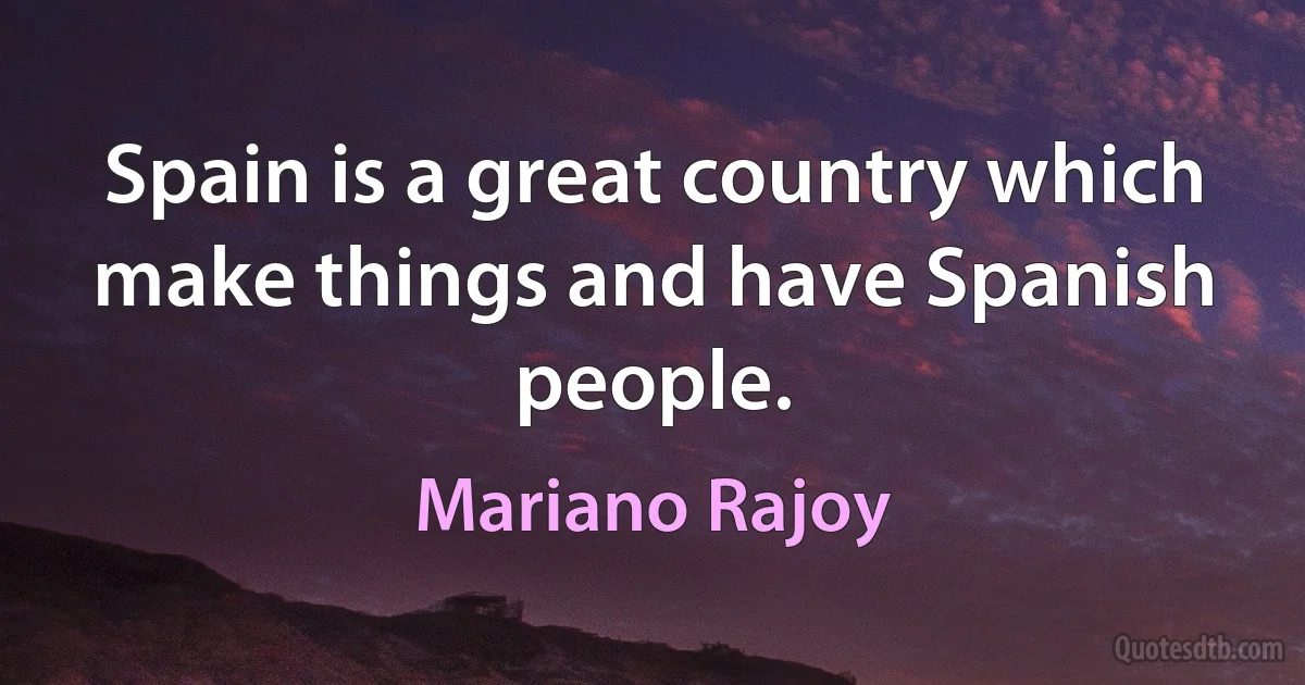 Spain is a great country which make things and have Spanish people. (Mariano Rajoy)