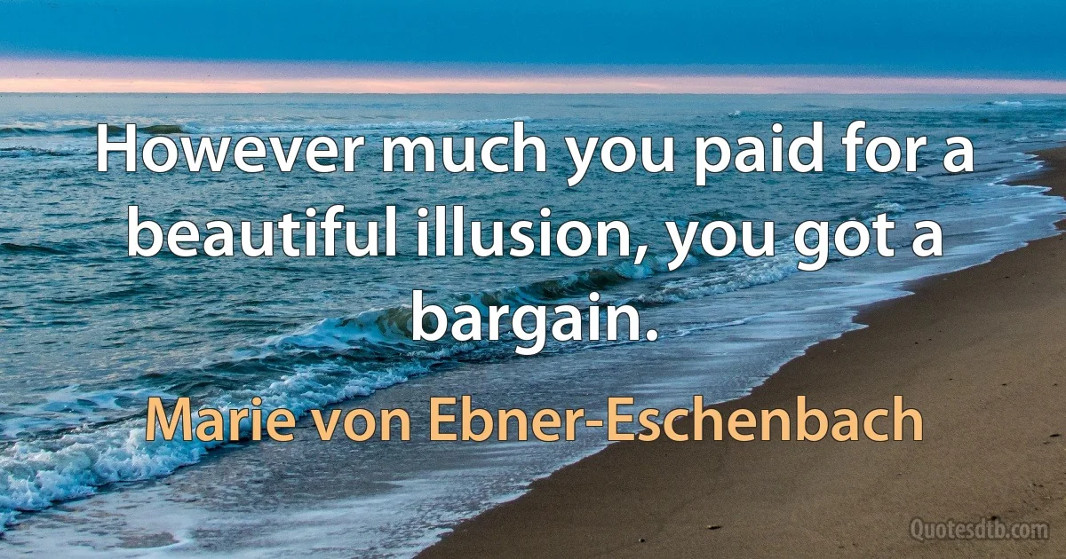 However much you paid for a beautiful illusion, you got a bargain. (Marie von Ebner-Eschenbach)