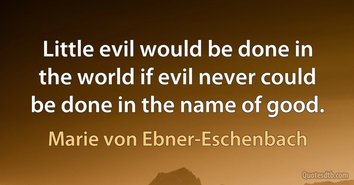 Little evil would be done in the world if evil never could be done in the name of good. (Marie von Ebner-Eschenbach)