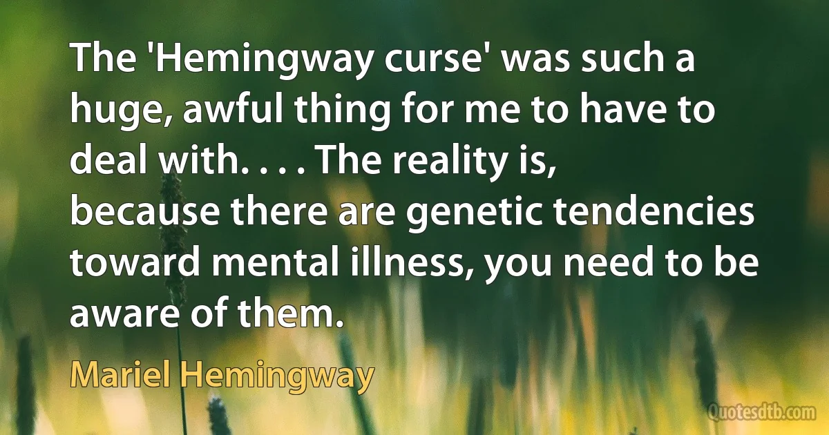 The 'Hemingway curse' was such a huge, awful thing for me to have to deal with. . . . The reality is, because there are genetic tendencies toward mental illness, you need to be aware of them. (Mariel Hemingway)