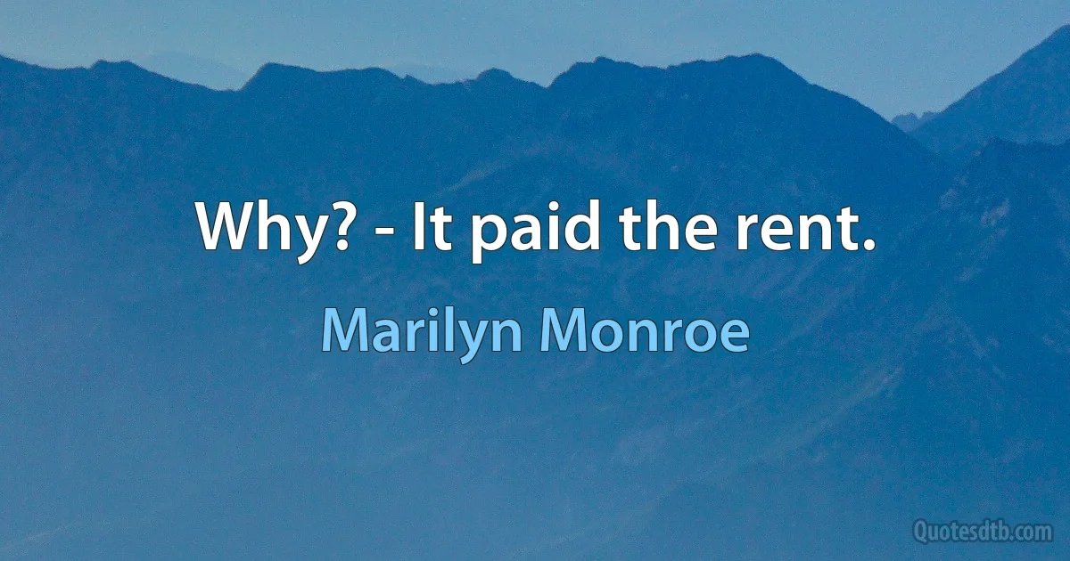 Why? - It paid the rent. (Marilyn Monroe)