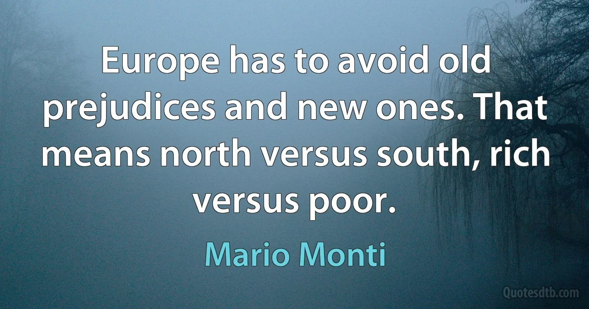 Europe has to avoid old prejudices and new ones. That means north versus south, rich versus poor. (Mario Monti)