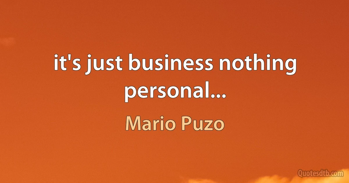 it's just business nothing personal... (Mario Puzo)