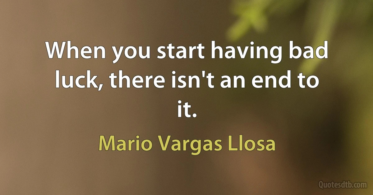 When you start having bad luck, there isn't an end to it. (Mario Vargas Llosa)