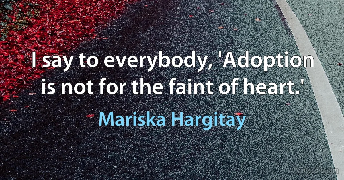 I say to everybody, 'Adoption is not for the faint of heart.' (Mariska Hargitay)