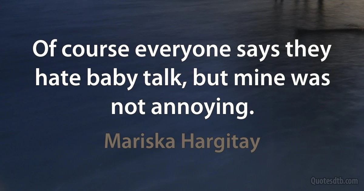 Of course everyone says they hate baby talk, but mine was not annoying. (Mariska Hargitay)