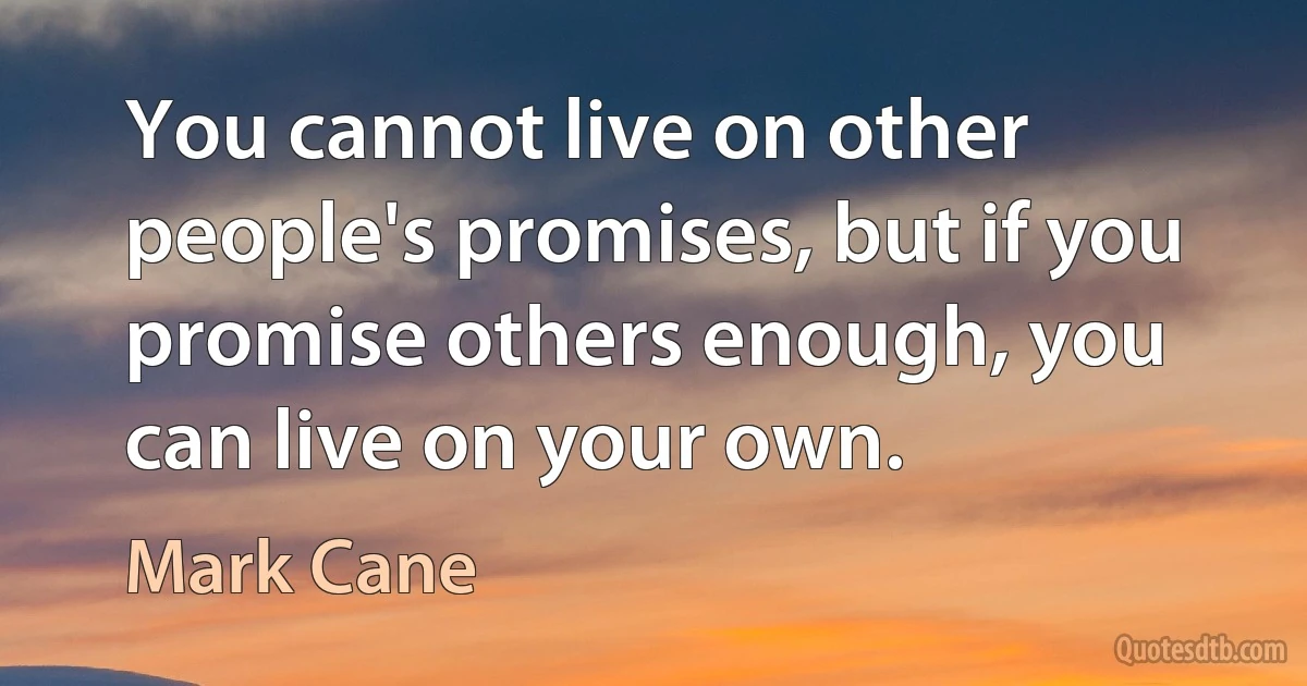 You cannot live on other people's promises, but if you promise others enough, you can live on your own. (Mark Cane)