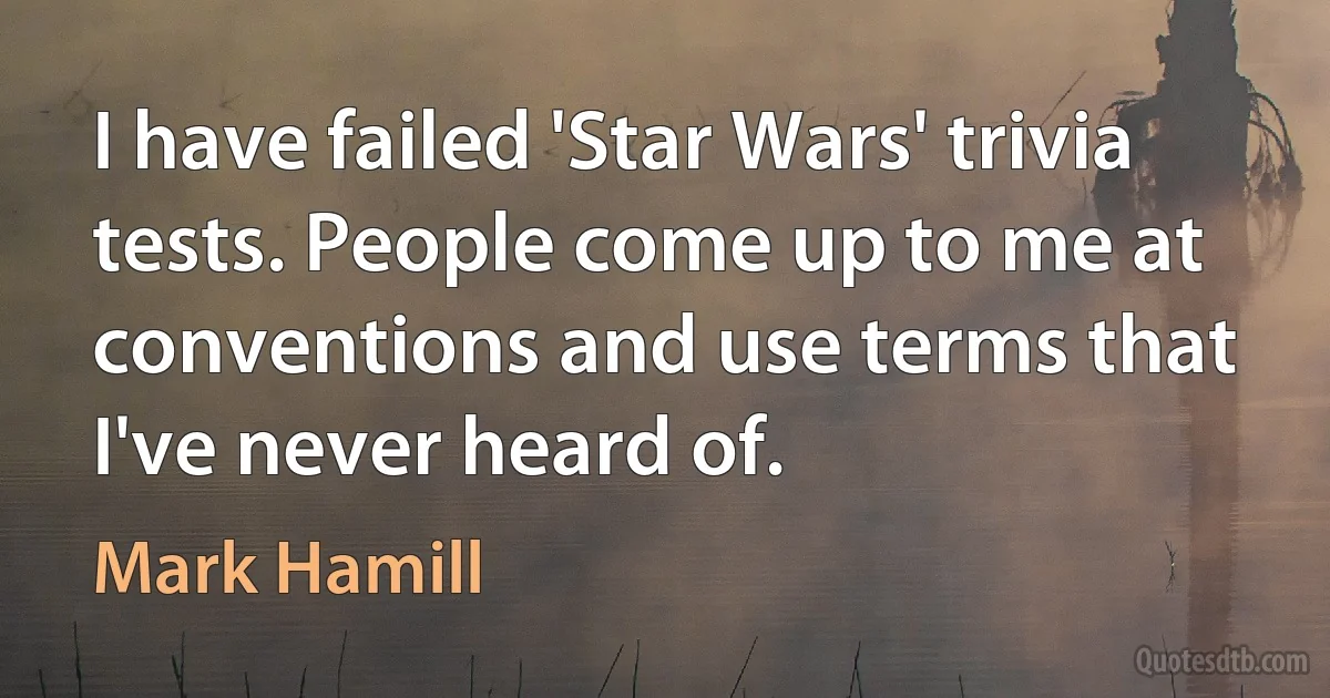 I have failed 'Star Wars' trivia tests. People come up to me at conventions and use terms that I've never heard of. (Mark Hamill)