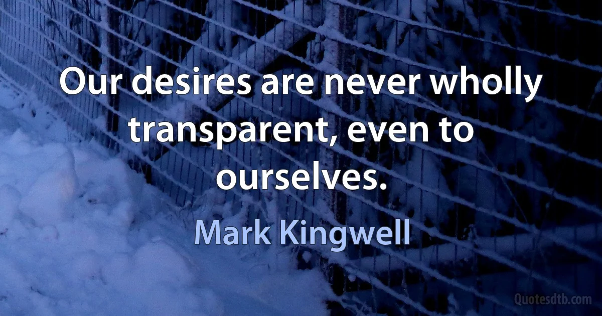 Our desires are never wholly transparent, even to ourselves. (Mark Kingwell)