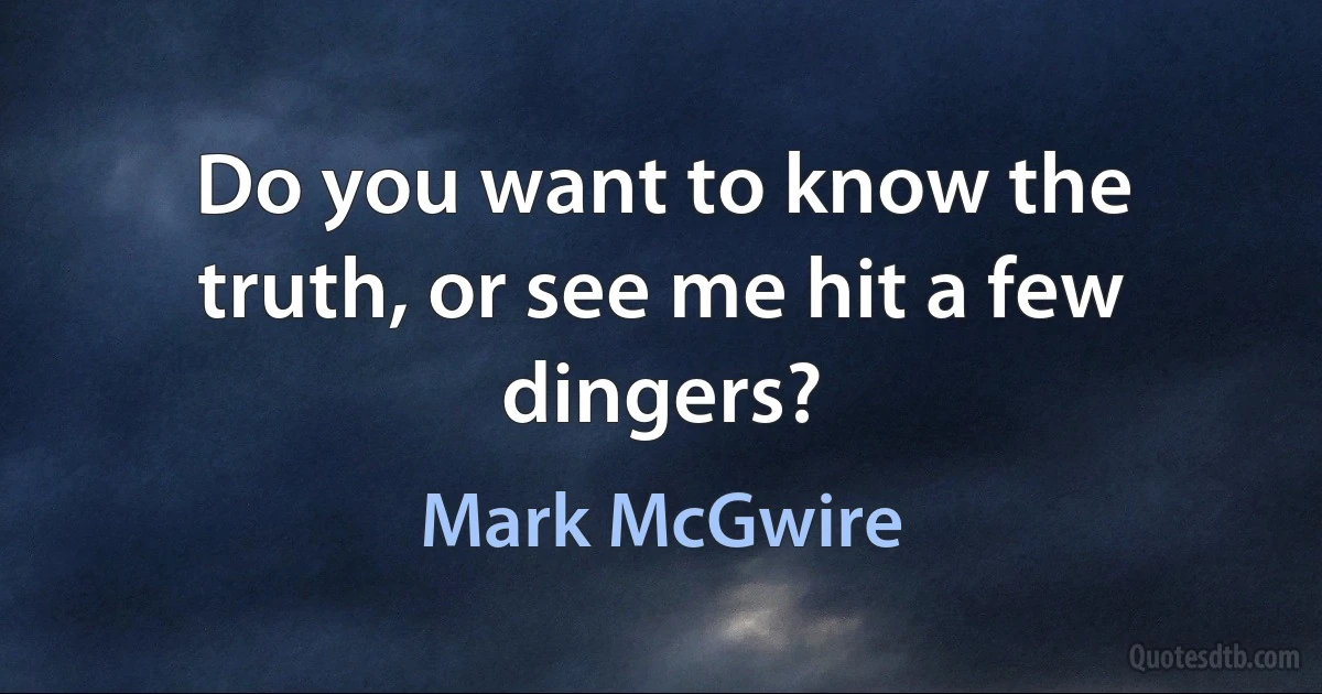 Do you want to know the truth, or see me hit a few dingers? (Mark McGwire)