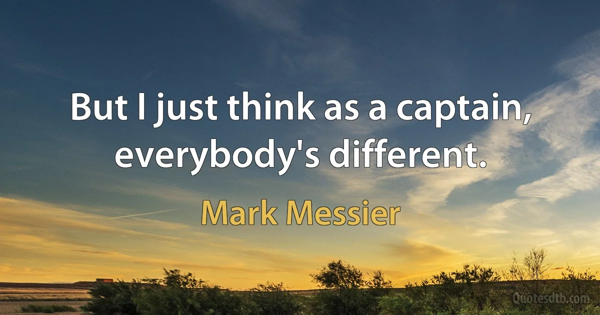 But I just think as a captain, everybody's different. (Mark Messier)