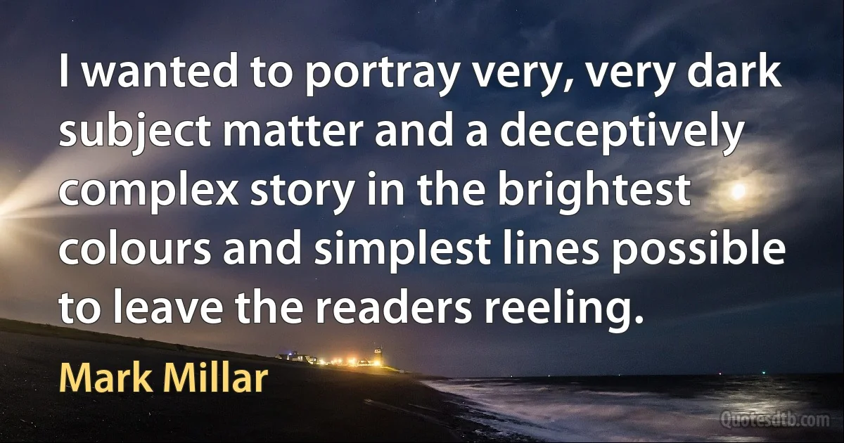 I wanted to portray very, very dark subject matter and a deceptively complex story in the brightest colours and simplest lines possible to leave the readers reeling. (Mark Millar)