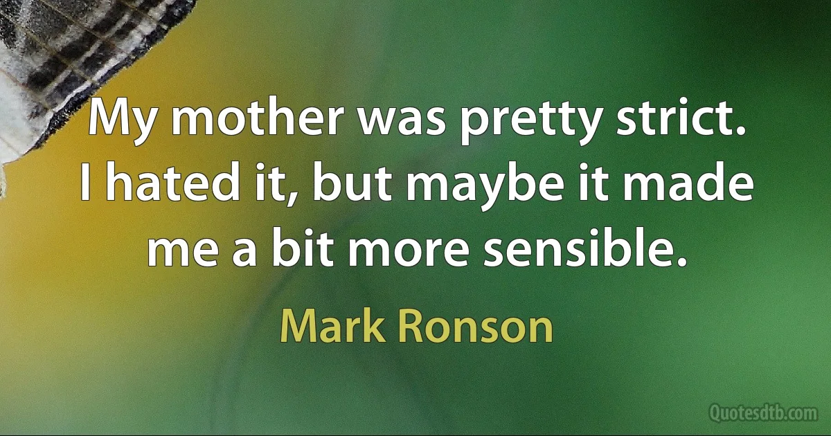 My mother was pretty strict. I hated it, but maybe it made me a bit more sensible. (Mark Ronson)