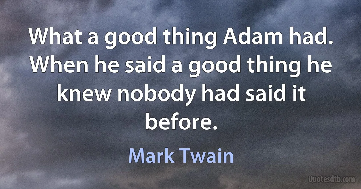 What a good thing Adam had. When he said a good thing he knew nobody had said it before. (Mark Twain)