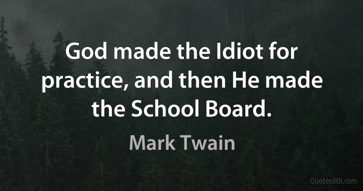 God made the Idiot for practice, and then He made the School Board. (Mark Twain)