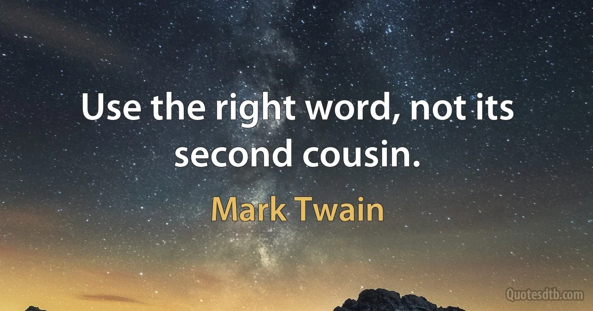 Use the right word, not its second cousin. (Mark Twain)