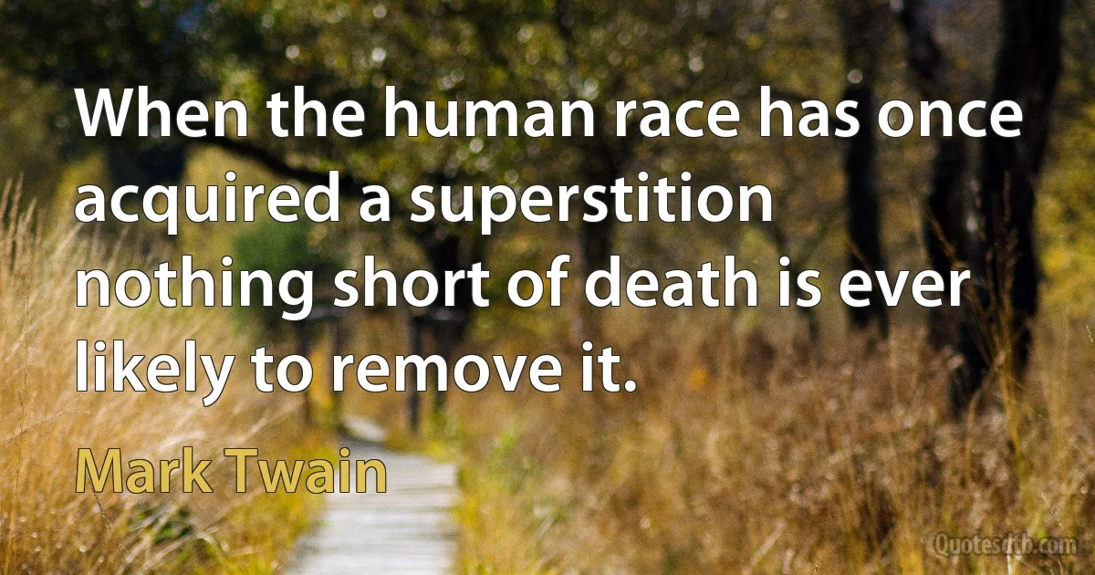 When the human race has once acquired a superstition nothing short of death is ever likely to remove it. (Mark Twain)