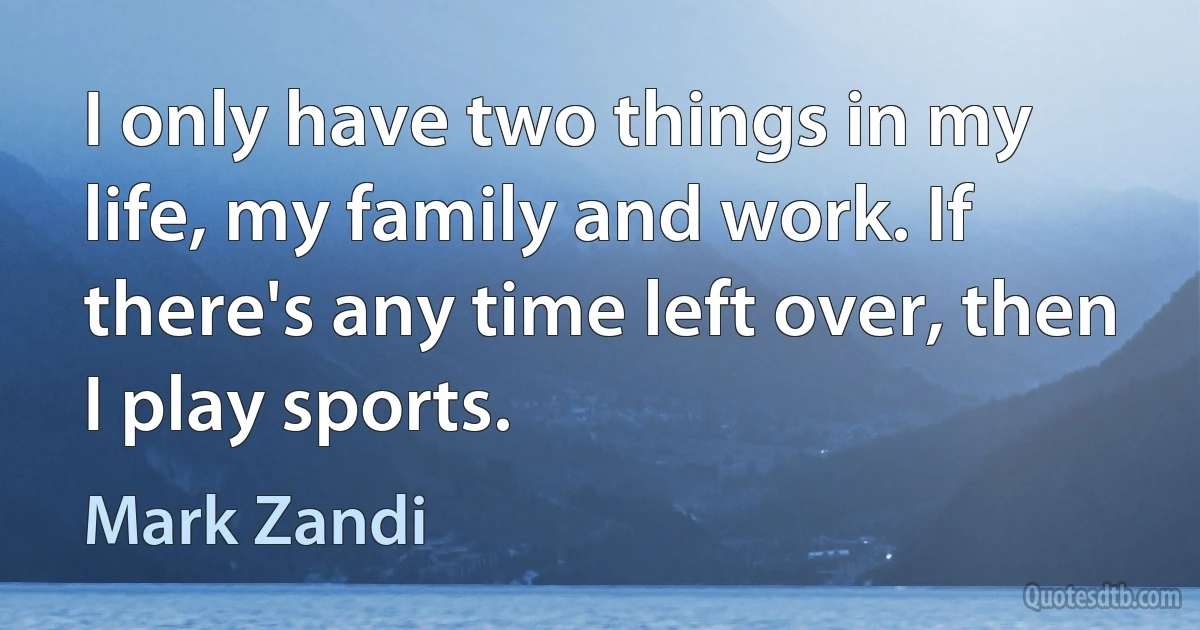 I only have two things in my life, my family and work. If there's any time left over, then I play sports. (Mark Zandi)