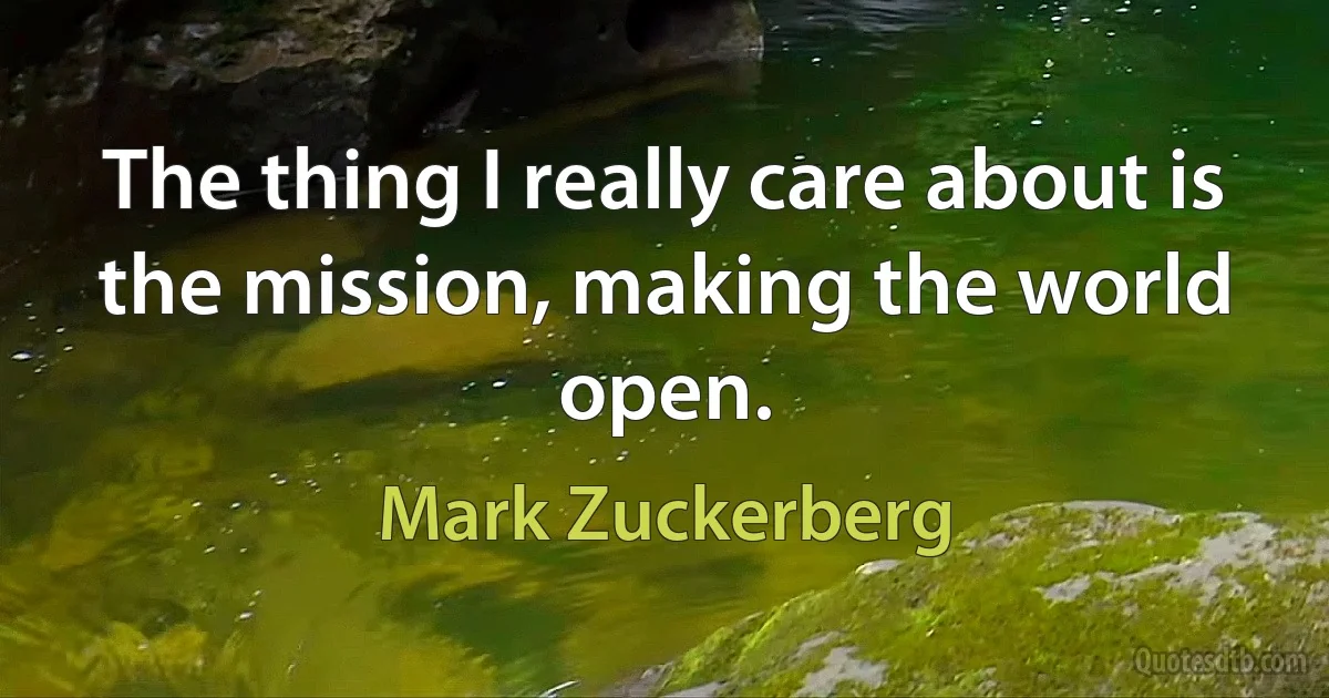 The thing I really care about is the mission, making the world open. (Mark Zuckerberg)