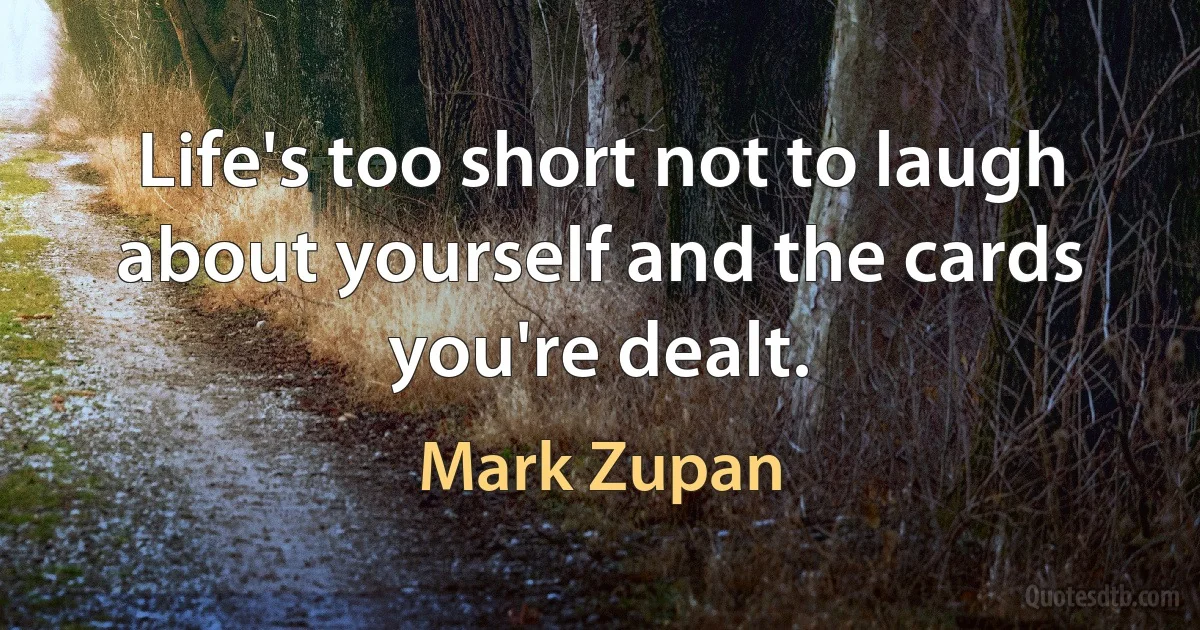 Life's too short not to laugh about yourself and the cards you're dealt. (Mark Zupan)