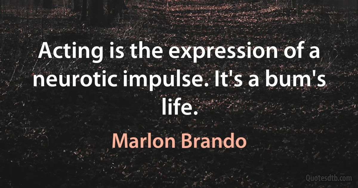 Acting is the expression of a neurotic impulse. It's a bum's life. (Marlon Brando)