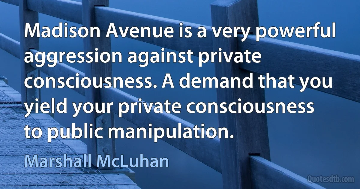 Madison Avenue is a very powerful aggression against private consciousness. A demand that you yield your private consciousness to public manipulation. (Marshall McLuhan)