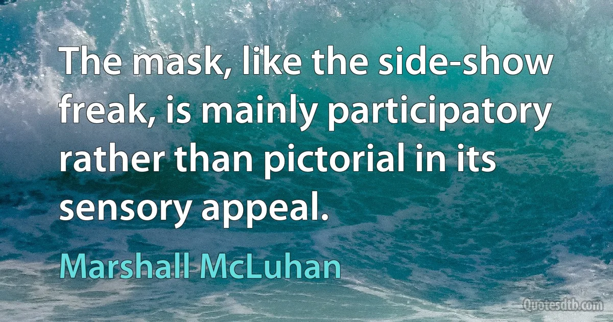 The mask, like the side-show freak, is mainly participatory rather than pictorial in its sensory appeal. (Marshall McLuhan)