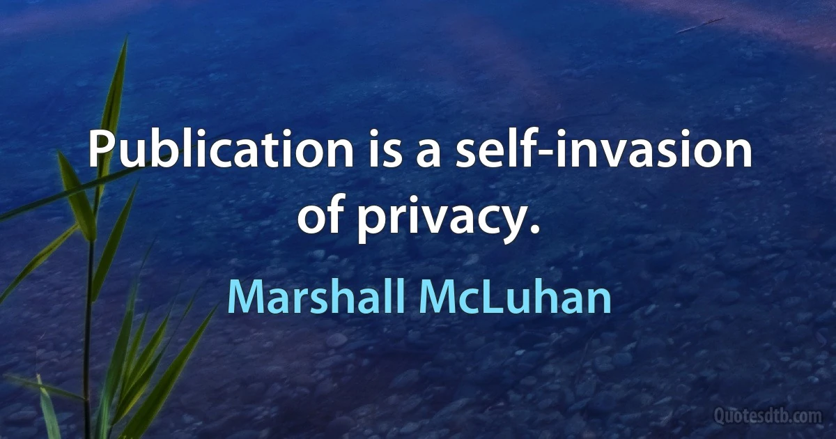 Publication is a self-invasion of privacy. (Marshall McLuhan)