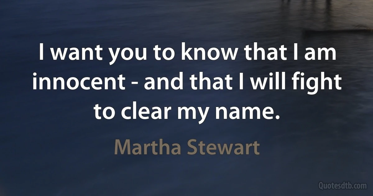 I want you to know that I am innocent - and that I will fight to clear my name. (Martha Stewart)