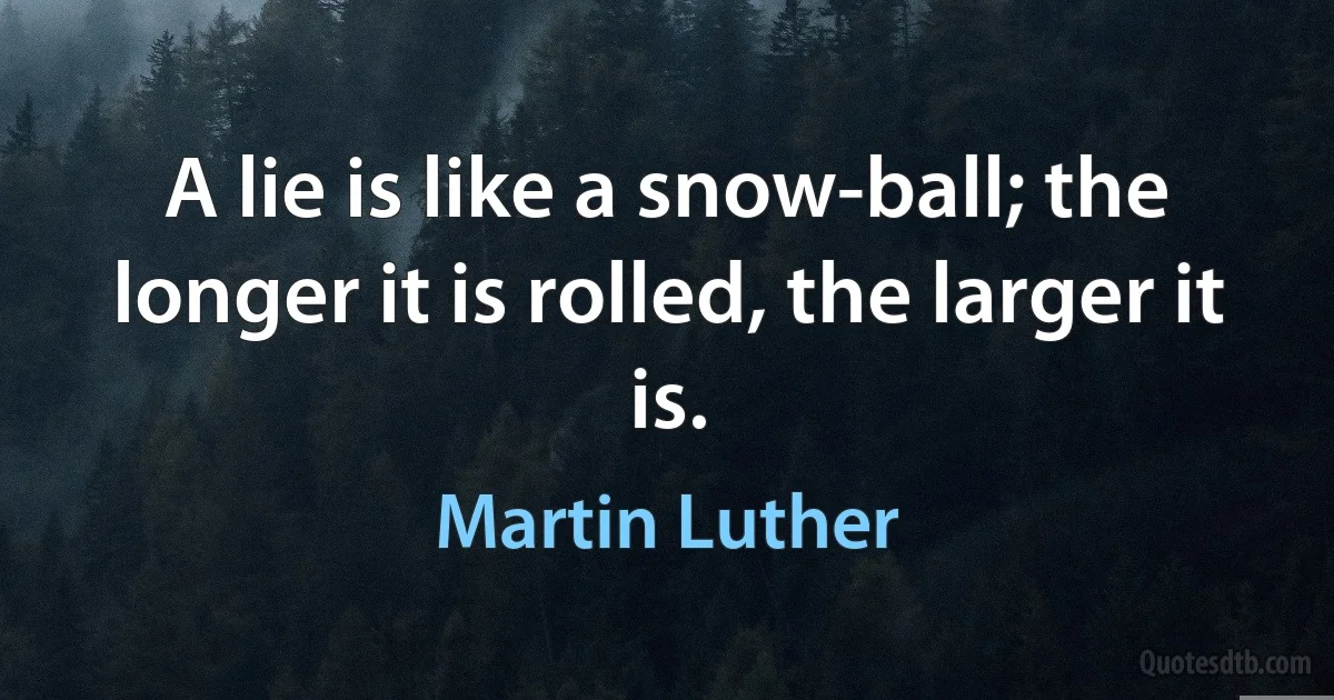 A lie is like a snow-ball; the longer it is rolled, the larger it is. (Martin Luther)