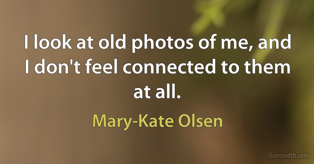 I look at old photos of me, and I don't feel connected to them at all. (Mary-Kate Olsen)